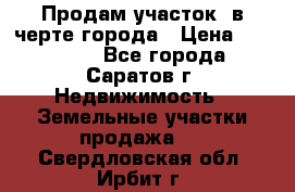 Продам участок​ в черте города › Цена ­ 500 000 - Все города, Саратов г. Недвижимость » Земельные участки продажа   . Свердловская обл.,Ирбит г.